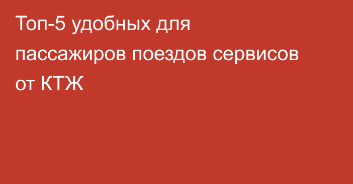 Топ-5 удобных для пассажиров поездов сервисов от КТЖ