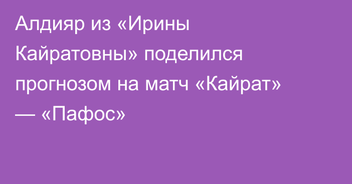 Алдияр из «Ирины Кайратовны» поделился прогнозом на матч «Кайрат» — «Пафос»