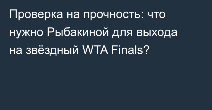 Проверка на прочность: что нужно Рыбакиной для выхода на звёздный WTA Finals?