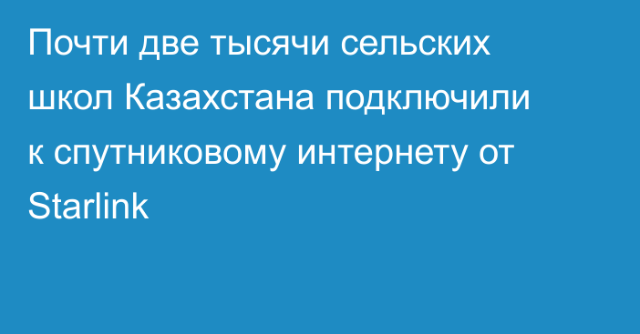 Почти две тысячи сельских школ Казахстана подключили к спутниковому интернету от Starlink