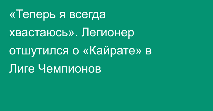 «Теперь я всегда хвастаюсь». Легионер отшутился о «Кайрате» в Лиге Чемпионов