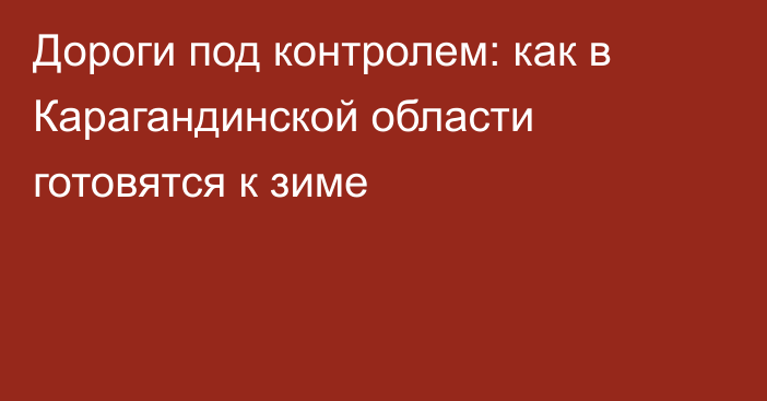 Дороги под контролем: как в Карагандинской области готовятся к зиме