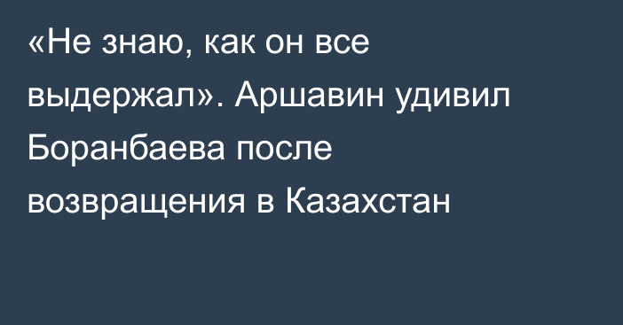 «Не знаю, как он все выдержал». Аршавин удивил Боранбаева после возвращения в Казахстан