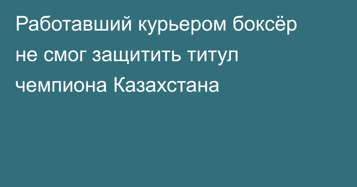 Работавший курьером боксёр не смог защитить титул чемпиона Казахстана