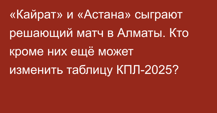 «Кайрат» и «Астана» сыграют решающий матч в Алматы. Кто кроме них ещё может изменить таблицу КПЛ-2025?