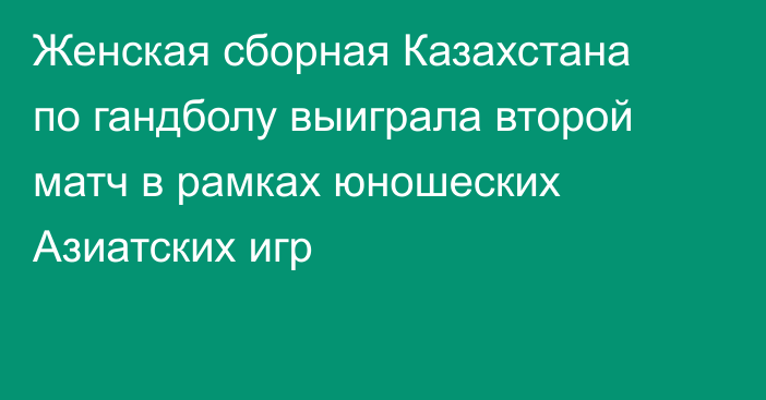 Женская сборная Казахстана по гандболу выиграла второй матч в рамках юношеских Азиатских игр
