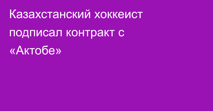 Казахстанский хоккеист подписал контракт с «Актобе»