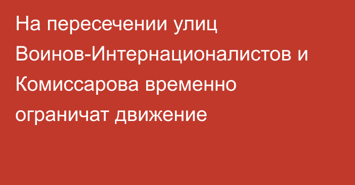 На пересечении улиц Воинов-Интернационалистов и Комиссарова временно ограничат движение