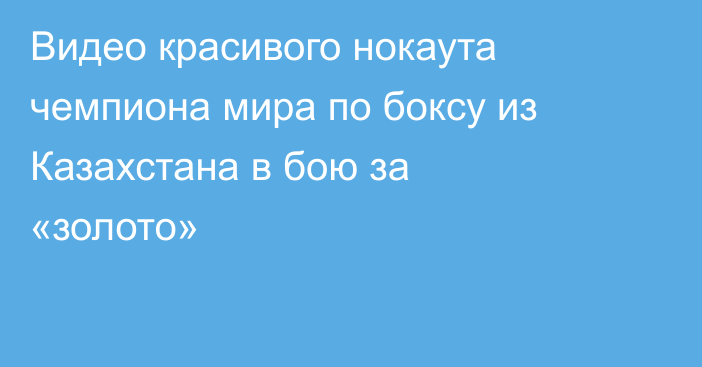 Видео красивого нокаута чемпиона мира по боксу из Казахстана в бою за «золото»