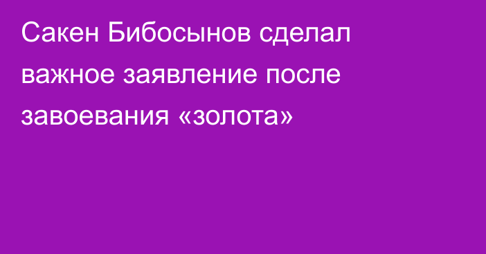 Сакен Бибосынов сделал важное заявление после завоевания «золота»