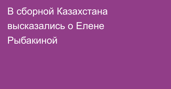 В сборной Казахстана высказались о Елене Рыбакиной