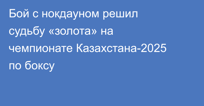 Бой с нокдауном решил судьбу «золота» на чемпионате Казахстана-2025 по боксу