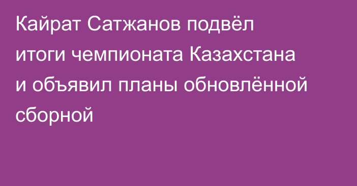 Кайрат Сатжанов подвёл итоги чемпионата Казахстана и объявил планы обновлённой сборной