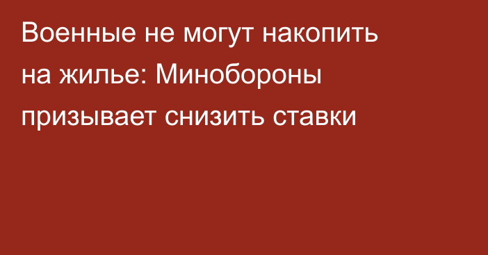 Военные не могут накопить на жилье: Минобороны призывает снизить ставки