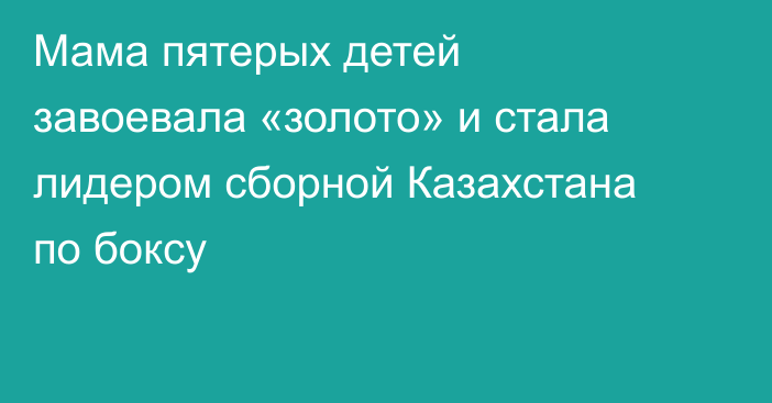 Мама пятерых детей завоевала «золото» и стала лидером сборной Казахстана по боксу