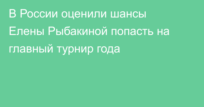 В России оценили шансы Елены Рыбакиной попасть на главный турнир года