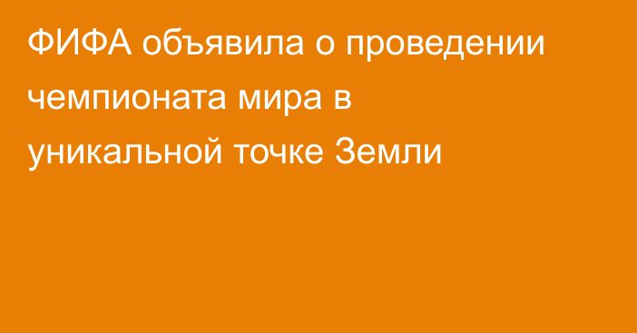 ФИФА объявила о проведении чемпионата мира в уникальной точке Земли