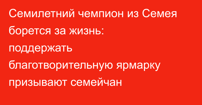 Семилетний чемпион из Семея борется за жизнь: поддержать благотворительную ярмарку призывают семейчан