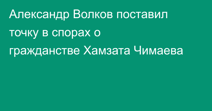 Александр Волков поставил точку в спорах о гражданстве Хамзата Чимаева