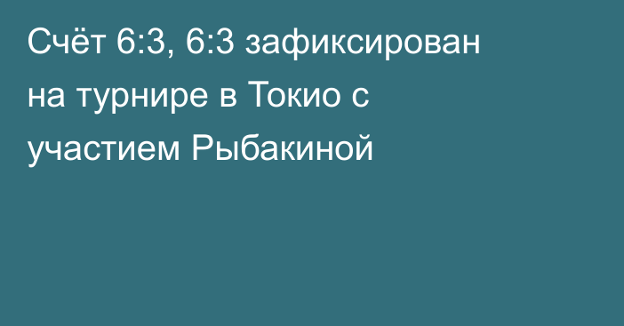 Счёт 6:3, 6:3 зафиксирован на турнире в Токио с участием Рыбакиной