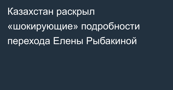 Казахстан раскрыл «шокирующие» подробности перехода Елены Рыбакиной