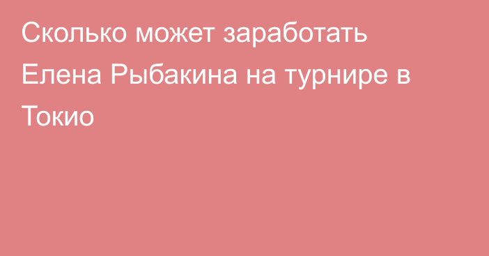 Сколько может заработать Елена Рыбакина на турнире в Токио
