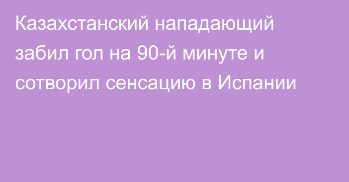 Казахстанский нападающий забил гол на 90-й минуте и сотворил сенсацию в Испании