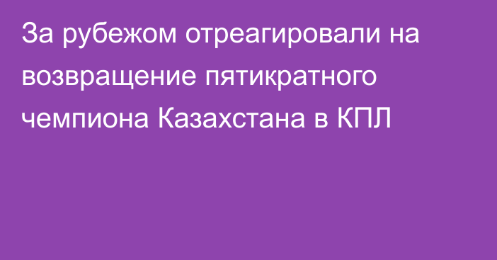 За рубежом отреагировали на возвращение пятикратного чемпиона Казахстана в КПЛ