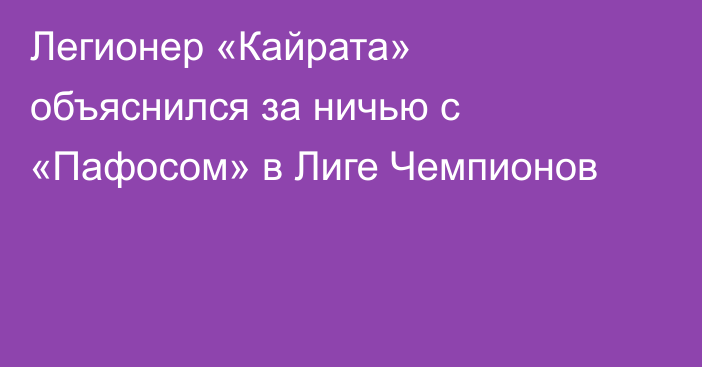 Легионер «Кайрата» объяснился за ничью с «Пафосом» в Лиге Чемпионов