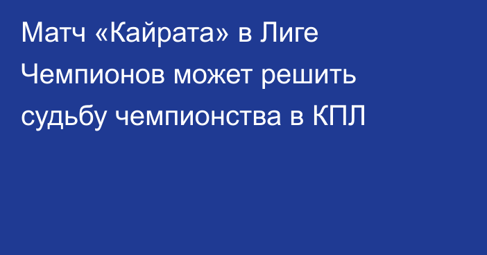 Матч «Кайрата» в Лиге Чемпионов может решить судьбу чемпионства в КПЛ