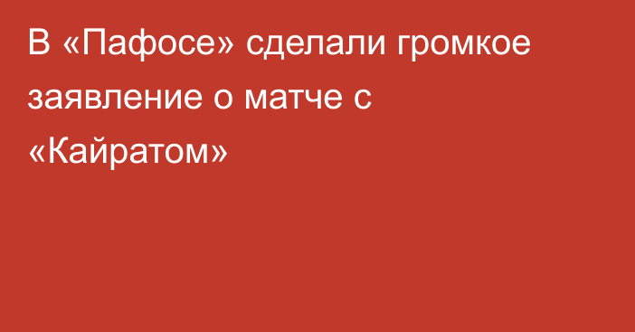 В «Пафосе» сделали громкое заявление о матче с «Кайратом»