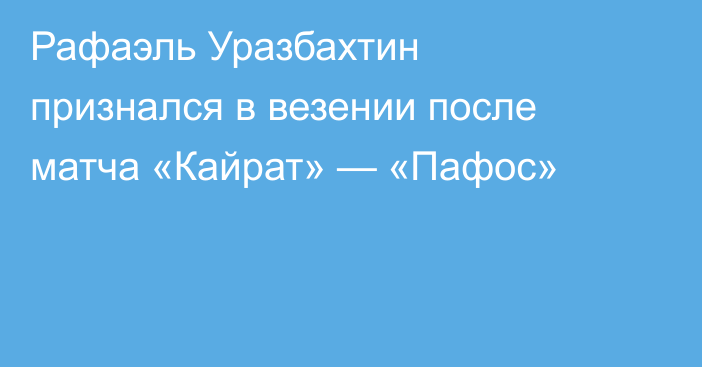 Рафаэль Уразбахтин признался в везении после матча «Кайрат» — «Пафос»