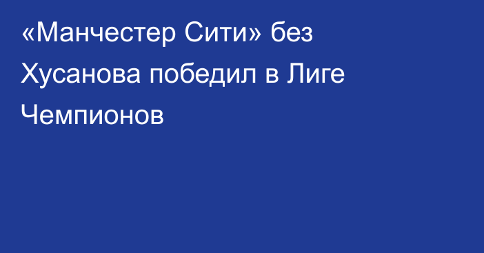 «Манчестер Сити» без Хусанова победил в Лиге Чемпионов