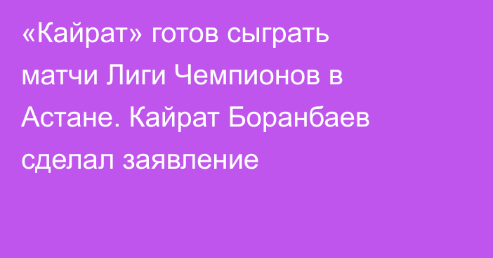 «Кайрат» готов сыграть матчи Лиги Чемпионов в Астане. Кайрат Боранбаев сделал заявление
