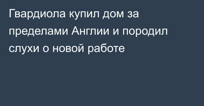 Гвардиола купил дом за пределами Англии и породил слухи о новой работе
