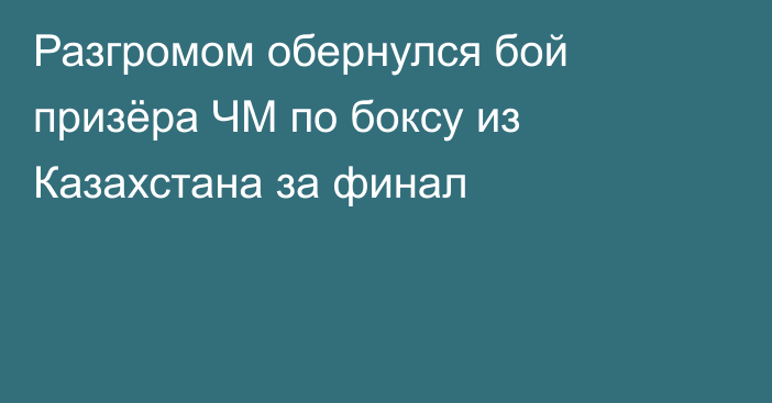Разгромом обернулся бой призёра ЧМ по боксу из Казахстана за финал