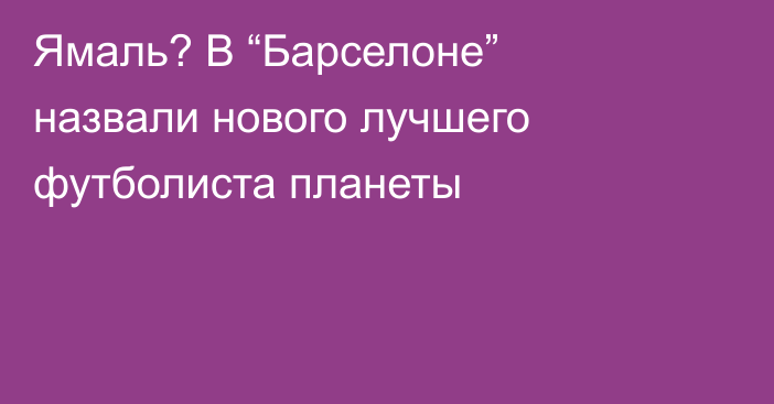 Ямаль? В “Барселоне” назвали нового лучшего футболиста планеты