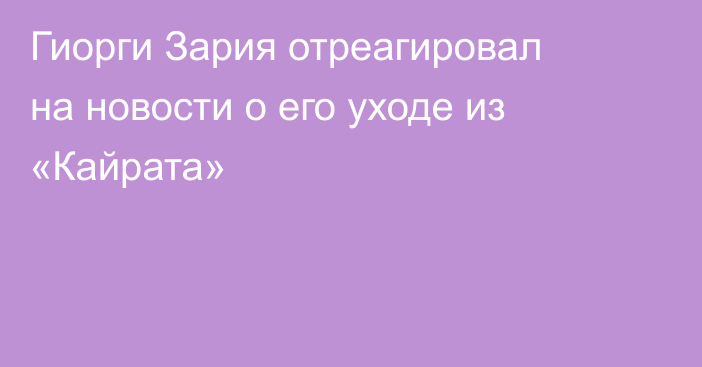 Гиорги Зария отреагировал на новости о его уходе из «Кайрата»