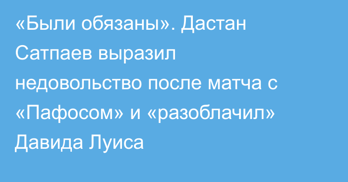 «Были обязаны». Дастан Сатпаев выразил недовольство после матча с «Пафосом» и «разоблачил» Давида Луиса