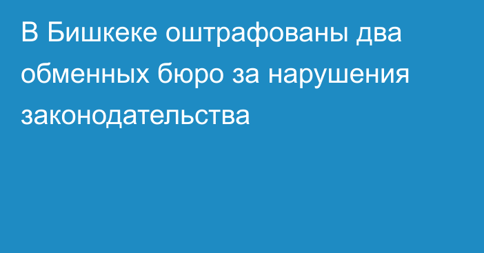 В Бишкеке оштрафованы два обменных бюро за нарушения законодательства