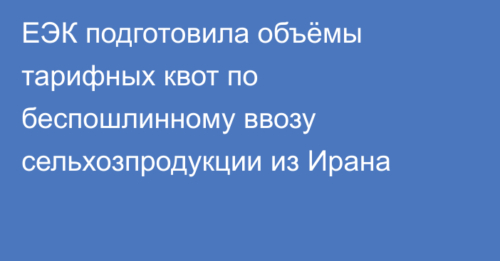 ЕЭК подготовила объёмы тарифных квот по беспошлинному ввозу сельхозпродукции из Ирана
