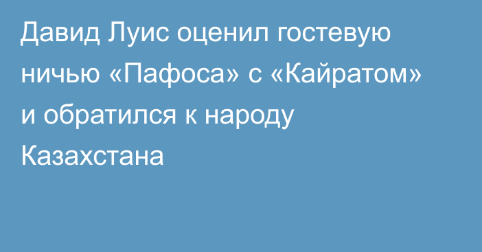 Давид Луис оценил гостевую ничью «Пафоса» с «Кайратом» и обратился к народу Казахстана