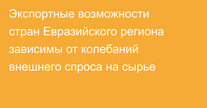Экспортные возможности стран Евразийского региона зависимы от колебаний внешнего спроса на сырье