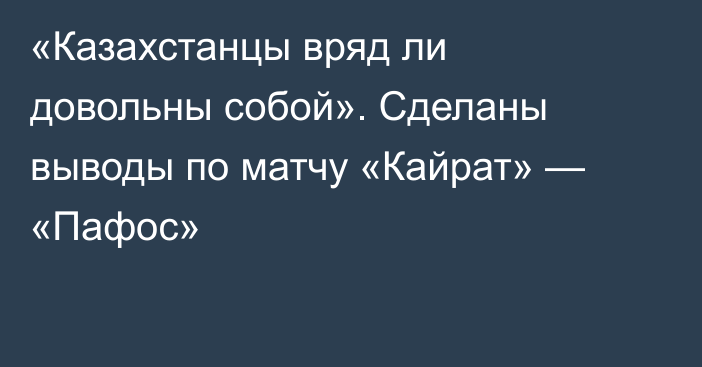 «Казахстанцы вряд ли довольны собой». Сделаны выводы по матчу «Кайрат» — «Пафос»