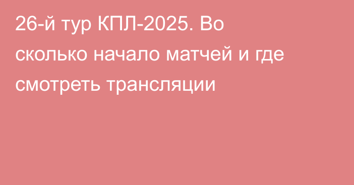 26-й тур КПЛ-2025. Во сколько начало матчей и где смотреть трансляции