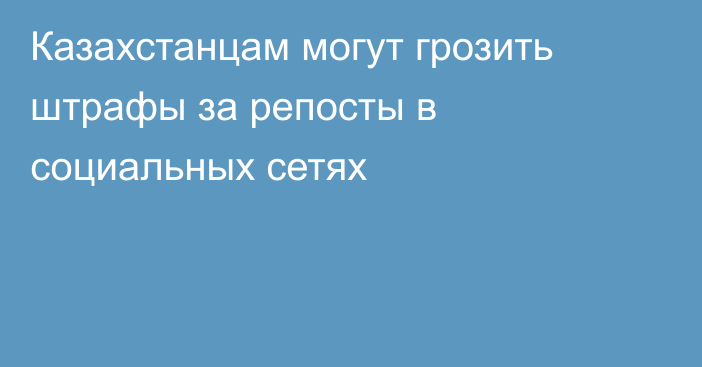 Казахстанцам могут грозить штрафы за репосты в социальных сетях