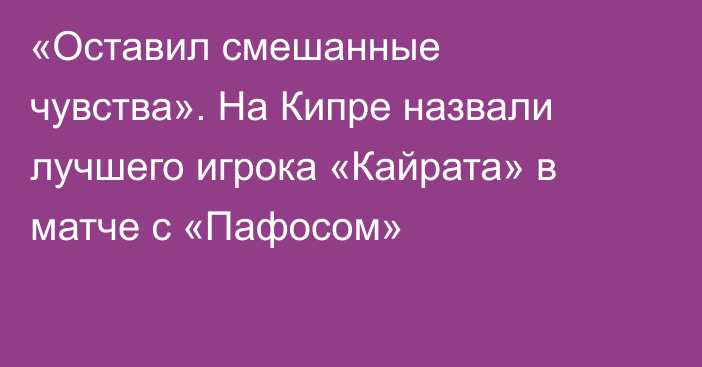 «Оставил смешанные чувства». На Кипре назвали лучшего игрока «Кайрата» в матче с «Пафосом»