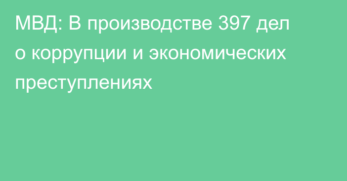 МВД: В производстве 397 дел о коррупции и экономических преступлениях