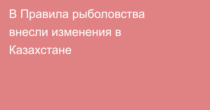 В Правила рыболовства внесли изменения в Казахстане