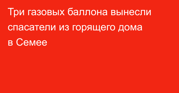 Три газовых баллона вынесли спасатели из горящего дома в Семее